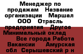 Менеджер по продажам › Название организации ­ Маршал, ООО › Отрасль предприятия ­ Другое › Минимальный оклад ­ 50 000 - Все города Работа » Вакансии   . Амурская обл.,Серышевский р-н